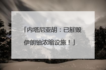 内塔尼亚胡：已摧毁伊朗铀浓缩设施！