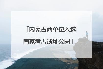 内蒙古两单位入选国家考古遗址公园