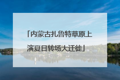 内蒙古扎鲁特草原上演夏日转场大迁徙