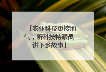 农业科技更接地气，听科技特派员讲下乡故事