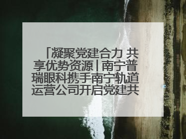 凝聚党建合力 共享优势资源│南宁普瑞眼科携手南宁轨道运营公司开启党建共建新篇章