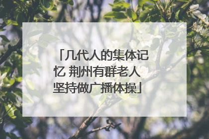 几代人的集体记忆 荆州有群老人坚持做广播体操