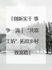 创新实干 事争一流｜“共富工坊”拓宽乡村致富路