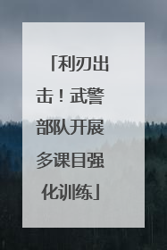 利刃出击！武警部队开展多课目强化训练