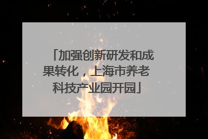加强创新研发和成果转化，上海市养老科技产业园开园