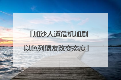 加沙人道危机加剧 以色列盟友改变态度