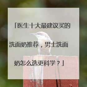 医生十大最建议买的洗面奶推荐，男士洗面奶怎么选更科学？