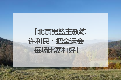 北京男篮主教练许利民：把全运会每场比赛打好