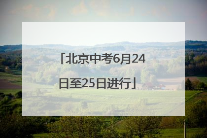 北京中考6月24日至25日进行