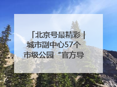 北京号最精彩｜城市副中心57个市级公园“官方导航”发布