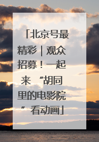 北京号最精彩｜观众招募！一起来 “胡同里的电影院”看动画