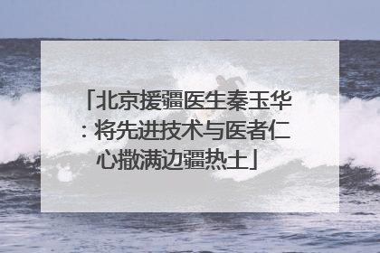 北京援疆医生秦玉华：将先进技术与医者仁心撒满边疆热土
