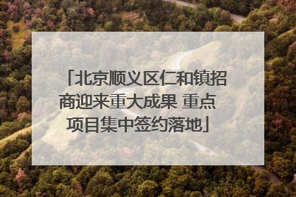北京顺义区仁和镇招商迎来重大成果 重点项目集中签约落地