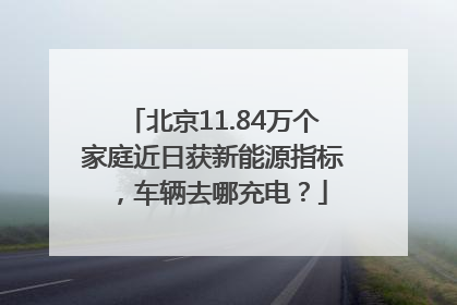 北京11.84万个家庭近日获新能源指标，车辆去哪充电？
