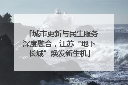 城市更新与民生服务深度融合，江苏“地下长城”焕发新生机