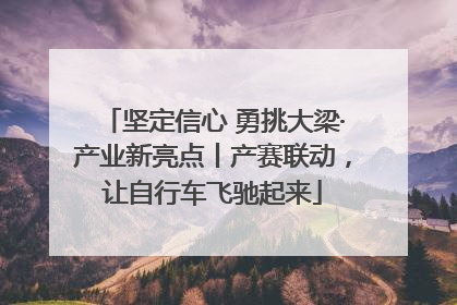 坚定信心 勇挑大梁·产业新亮点丨产赛联动，让自行车飞驰起来