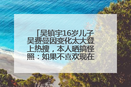 吴镇宇16岁儿子吴费曼因变化太大登上热搜，本人晒搞怪照：如果不喜欢现在的我可以离开