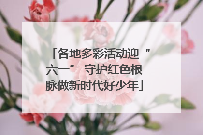 各地多彩活动迎“六一” 守护红色根脉做新时代好少年
