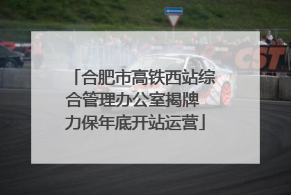 合肥市高铁西站综合管理办公室揭牌 力保年底开站运营
