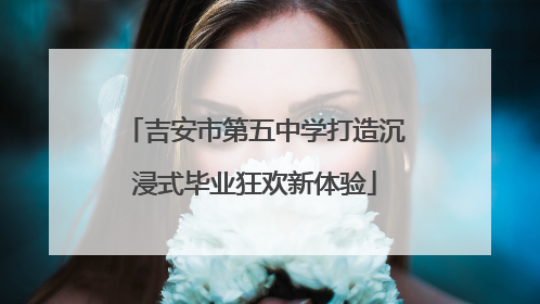 吉安市第五中学打造沉浸式毕业狂欢新体验