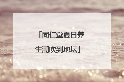 同仁堂夏日养生潮吹到地坛