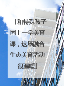 和特殊孩子同上一堂美育课，这场融合生态美育活动很温暖