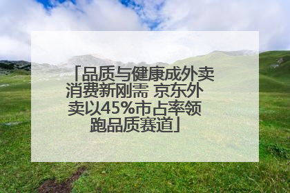 品质与健康成外卖消费新刚需 京东外卖以45%市占率领跑品质赛道