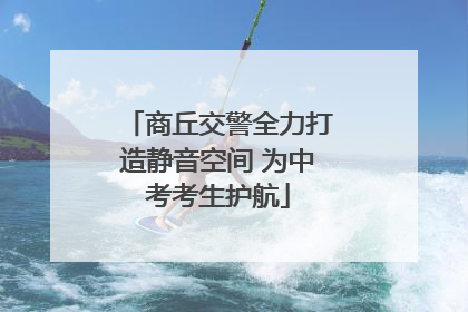 商丘交警全力打造静音空间 为中考考生护航