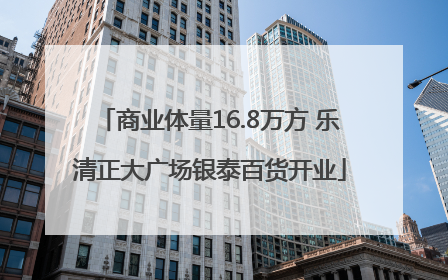 商业体量16.8万方 乐清正大广场银泰百货开业