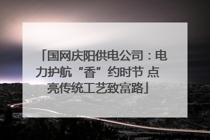 国网庆阳供电公司：电力护航“香”约时节 点亮传统工艺致富路