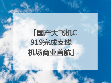 国产大飞机C919完成支线机场商业首航
