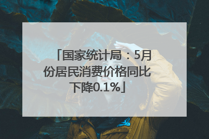 国家统计局：5月份居民消费价格同比下降0.1%