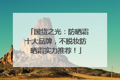 国货之光：防晒霜十大品牌，不脱妆防晒霜实力推荐！