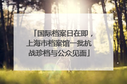 国际档案日在即，上海市档案馆一批抗战珍档与公众见面