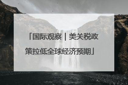 国际观察｜美关税政策拉低全球经济预期