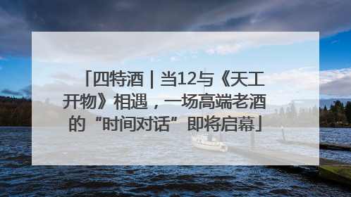 四特酒｜当12与《天工开物》相遇，一场高端老酒的“时间对话”即将启幕