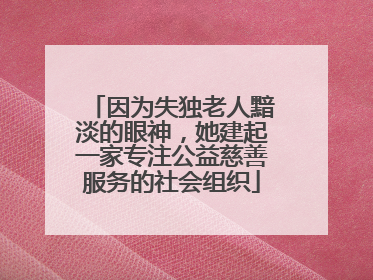 因为失独老人黯淡的眼神，她建起一家专注公益慈善服务的社会组织