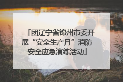 团辽宁省锦州市委开展“安全生产月”消防安全应急演练活动