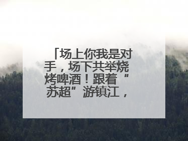 场上你我是对手，场下共举烧烤啤酒！跟着“苏超”游镇江，徐州球迷凭球票畅游名山胜景