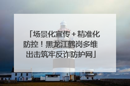 场景化宣传＋精准化防控！黑龙江鹤岗多维出击筑牢反诈防护网
