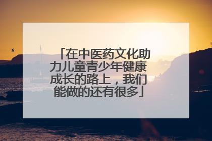在中医药文化助力儿童青少年健康成长的路上，我们能做的还有很多