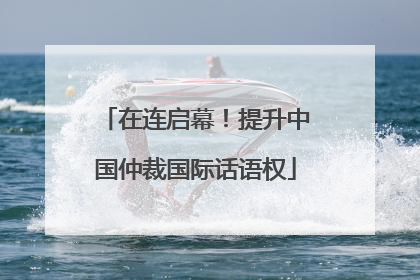 在连启幕！提升中国仲裁国际话语权