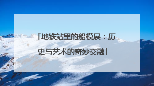 地铁站里的船模展：历史与艺术的奇妙交融
