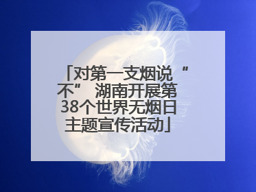 对第一支烟说“不” 湖南开展第38个世界无烟日主题宣传活动
