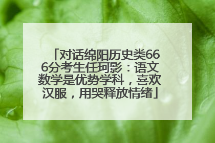 对话绵阳历史类666分考生任珂影：语文数学是优势学科，喜欢汉服，用哭释放情绪