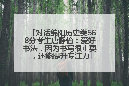 对话绵阳历史类668分考生唐静怡：爱好书法，因为书写很重要，还能提升专注力