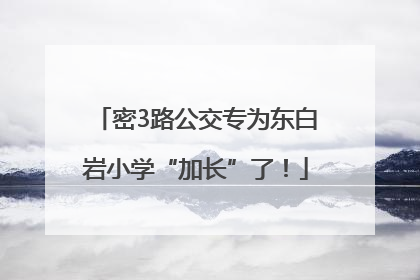 密3路公交专为东白岩小学“加长”了！
