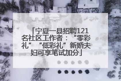 宁夏一县招聘121名社区工作者：“零彩礼”“低彩礼”新婚夫妇可享笔试加分
