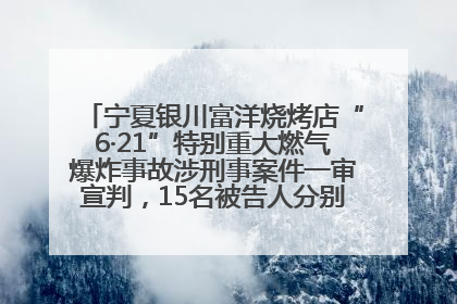 宁夏银川富洋烧烤店“6·21”特别重大燃气爆炸事故涉刑事案件一审宣判，15名被告人分别判刑六年至一年不等