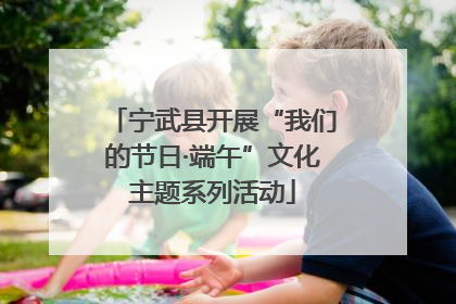 宁武县开展“我们的节日·端午”文化主题系列活动